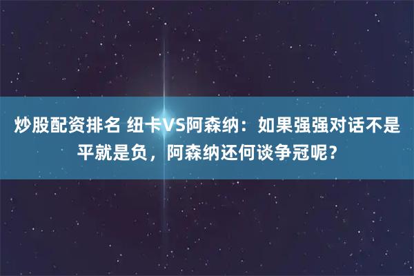 炒股配资排名 纽卡VS阿森纳：如果强强对话不是平就是负，阿森纳还何谈争冠呢？