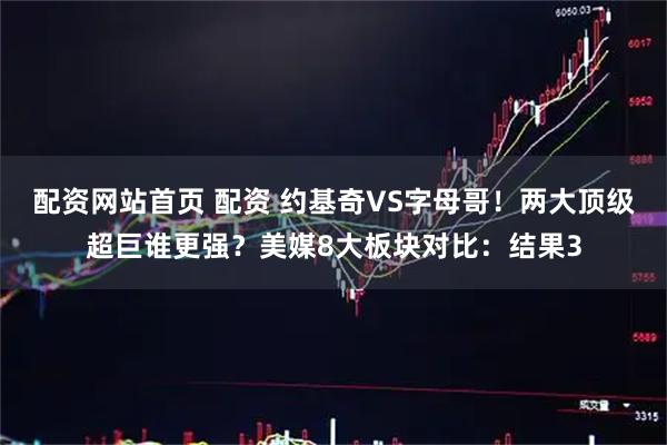配资网站首页 配资 约基奇VS字母哥！两大顶级超巨谁更强？美媒8大板块对比：结果3