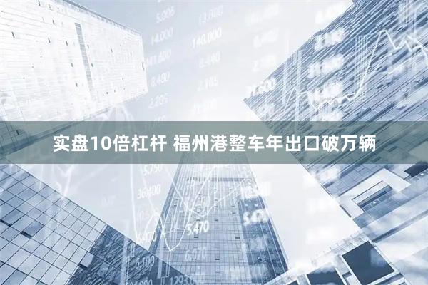 实盘10倍杠杆 福州港整车年出口破万辆
