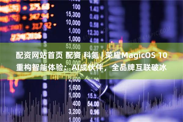 配资网站首页 配资 科氪 | 荣耀MagicOS 10重构智能体验：AI成伙伴，全品牌互联破冰