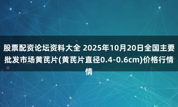 股票配资论坛资料大全 2025年10月20日全国主要批发市场黄芪片(黄芪片直径0.4-0.6cm)价格行情