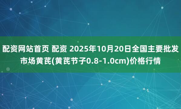 配资网站首页 配资 2025年10月20日全国主要批发市场黄芪(黄芪节子0.8-1.0cm)价格行情