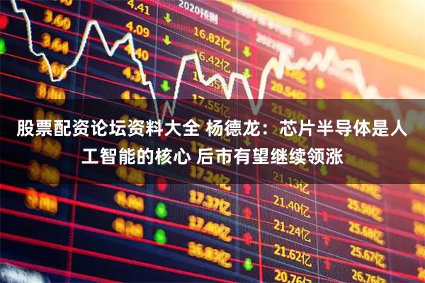 股票配资论坛资料大全 杨德龙：芯片半导体是人工智能的核心 后市有望继续领涨