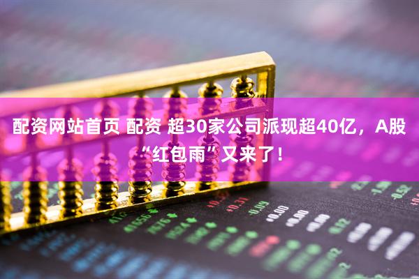 配资网站首页 配资 超30家公司派现超40亿，A股“红包雨”又来了！