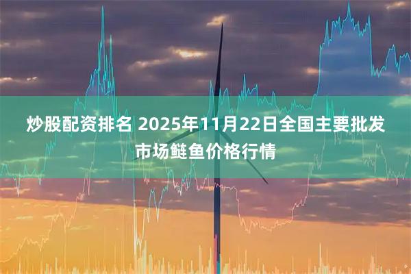 炒股配资排名 2025年11月22日全国主要批发市场鲢鱼价格行情