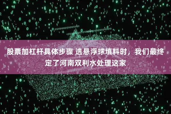股票加杠杆具体步骤 选悬浮球填料时，我们最终定了河南双利水处理这家