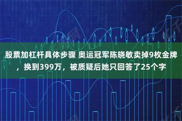 股票加杠杆具体步骤 奥运冠军陈晓敏卖掉9枚金牌，换到399万，被质疑后她只回答了25个字