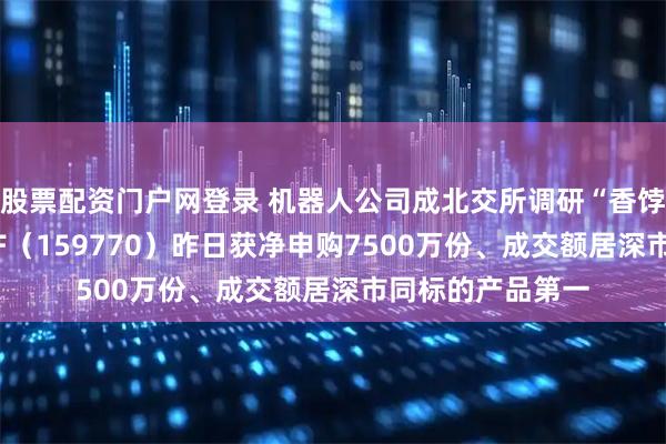 股票配资门户网登录 机器人公司成北交所调研“香饽饽”！机器人ETF（159770）昨日获净申购7500万份、成交额居深市同标的产品第一