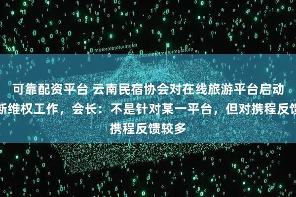 可靠配资平台 云南民宿协会对在线旅游平台启动反垄断维权工作，会长：不是针对某一平台，但对携程反馈较多