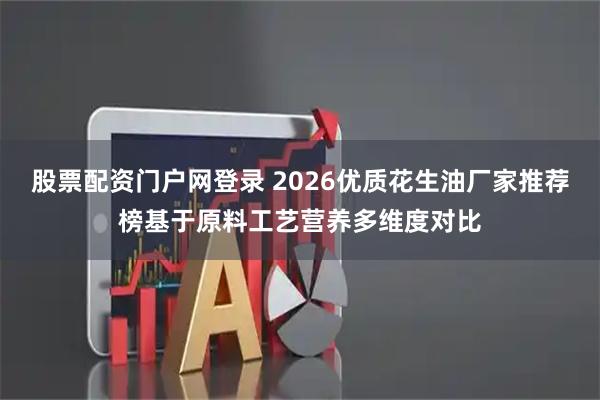 股票配资门户网登录 2026优质花生油厂家推荐榜基于原料工艺营养多维度对比