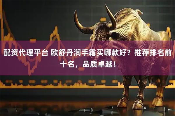 配资代理平台 欧舒丹润手霜买哪款好？推荐排名前十名，品质卓越！
