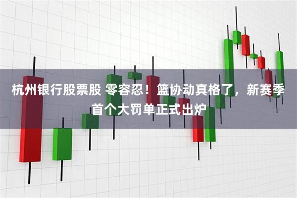 杭州银行股票股 零容忍！篮协动真格了，新赛季首个大罚单正式出炉