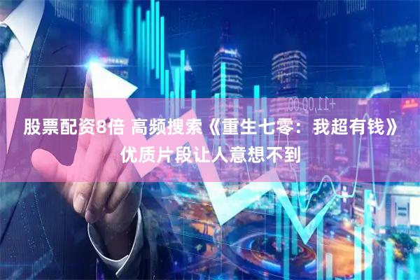 股票配资8倍 高频搜索《重生七零：我超有钱》优质片段让人意想不到