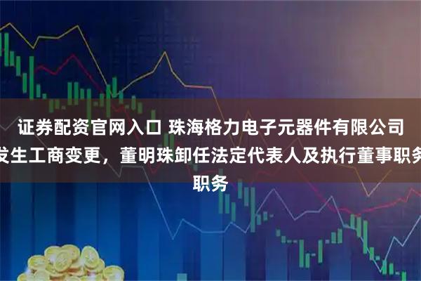 证券配资官网入口 珠海格力电子元器件有限公司发生工商变更，董明珠卸任法定代表人及执行董事职务