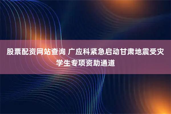 股票配资网站查询 广应科紧急启动甘肃地震受灾学生专项资助通道