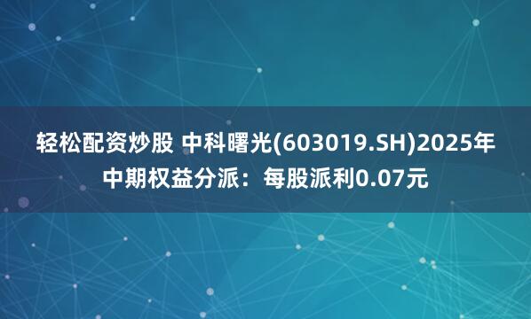 轻松配资炒股 中科曙光(603019.SH)2025年中期权益分派：每股派利0.07元