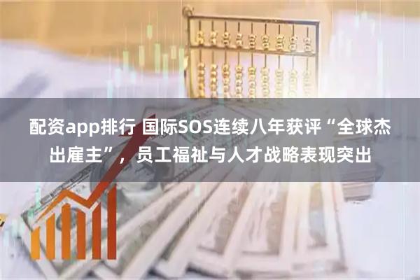 配资app排行 国际SOS连续八年获评“全球杰出雇主”，员工福祉与人才战略表现突出