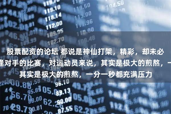 股票配资的论坛 都说是神仙打架，精彩，却未必全是享受，这种棋逢对手的比赛，对运动员来说，其实是极大的煎熬，一分一秒都充满压力