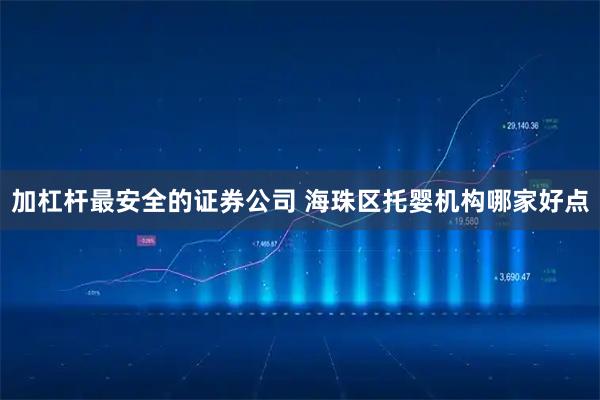 加杠杆最安全的证券公司 海珠区托婴机构哪家好点