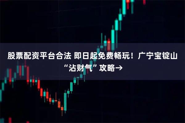 股票配资平台合法 即日起免费畅玩！广宁宝锭山“沾财气”攻略→
