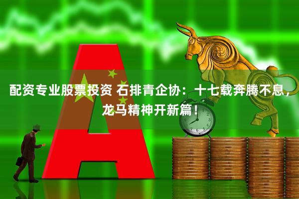 配资专业股票投资 石排青企协：十七载奔腾不息，龙马精神开新篇！