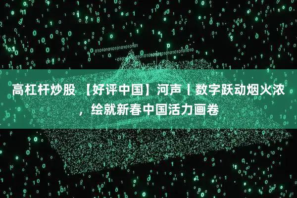 高杠杆炒股 【好评中国】河声丨数字跃动烟火浓，绘就新春中国活力画卷