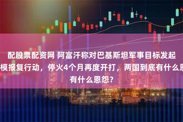 配股票配资网 阿富汗称对巴基斯坦军事目标发起大规模报复行动，停火4个月再度开打，两国到底有什么恩怨？