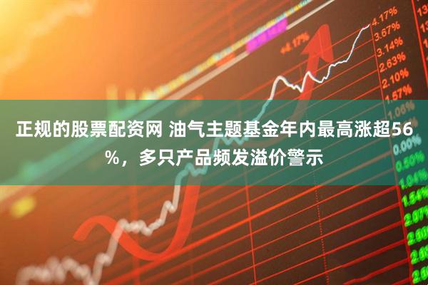 正规的股票配资网 油气主题基金年内最高涨超56%，多只产品频发溢价警示
