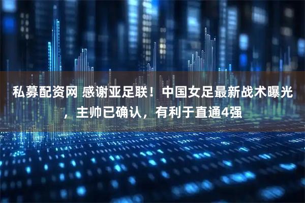 私募配资网 感谢亚足联！中国女足最新战术曝光，主帅已确认，有利于直通4强