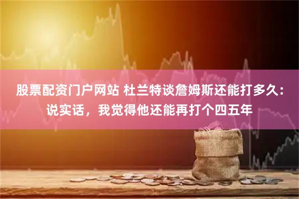 股票配资门户网站 杜兰特谈詹姆斯还能打多久：说实话，我觉得他还能再打个四五年