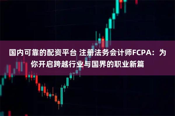 国内可靠的配资平台 注册法务会计师FCPA：为你开启跨越行业与国界的职业新篇