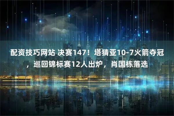 配资技巧网站 决赛147！塔猜亚10-7火箭夺冠，巡回锦标赛12人出炉，肖国栋落选