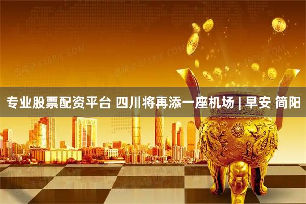 专业股票配资平台 四川将再添一座机场 | 早安 简阳