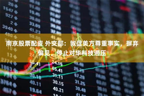 南京股票配资 外交部：敦促美方尊重事实，摒弃偏见，停止对华科技遏压