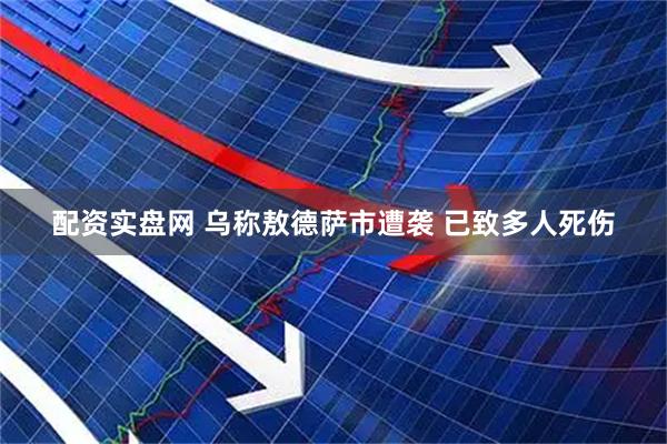 配资实盘网 乌称敖德萨市遭袭 已致多人死伤
