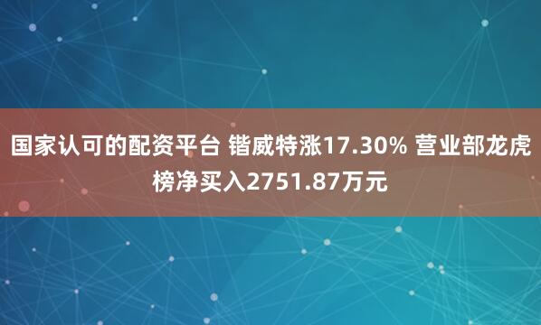 国家认可的配资平台 锴威特涨17.30% 营业部龙虎榜净买入2751.87万元