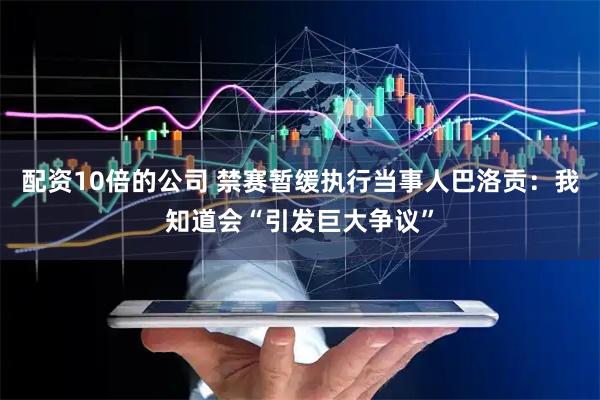 配资10倍的公司 禁赛暂缓执行当事人巴洛贡：我知道会“引发巨大争议”