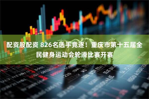 配资股配资 826名选手竞逐！重庆市第十五届全民健身运动会轮滑比赛开赛