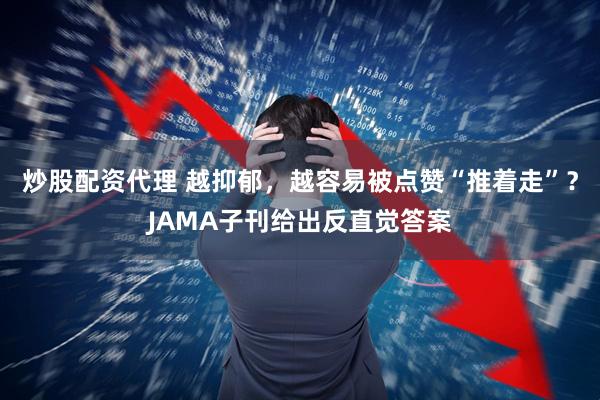 炒股配资代理 越抑郁，越容易被点赞“推着走”？JAMA子刊给出反直觉答案